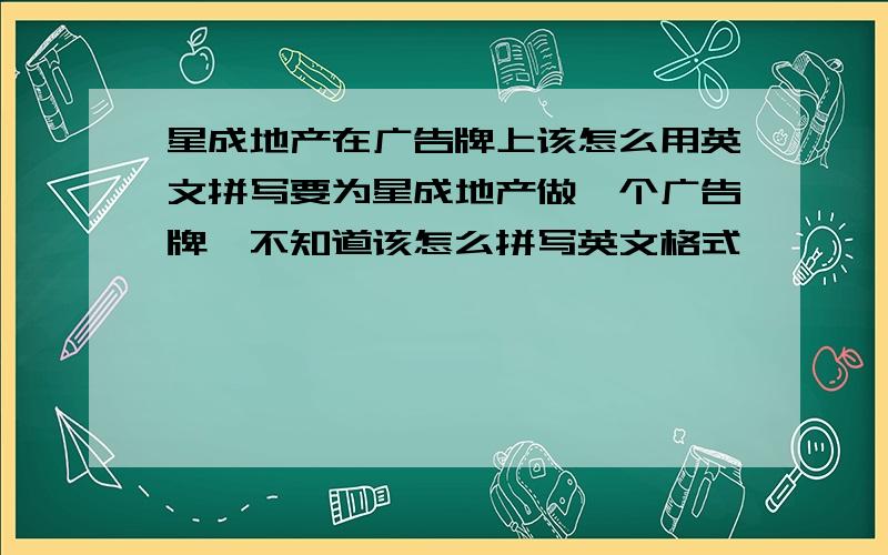 星成地产在广告牌上该怎么用英文拼写要为星成地产做一个广告牌,不知道该怎么拼写英文格式