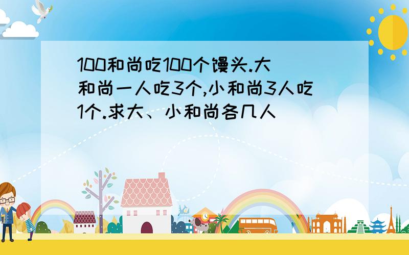 100和尚吃100个馒头.大和尚一人吃3个,小和尚3人吃1个.求大、小和尚各几人