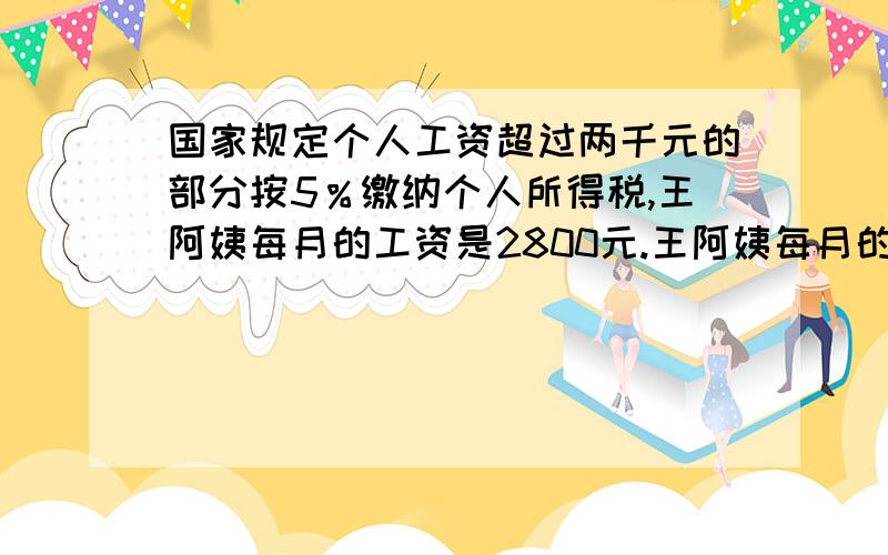 国家规定个人工资超过两千元的部分按5％缴纳个人所得税,王阿姨每月的工资是2800元.王阿姨每月的税后收入是多少元