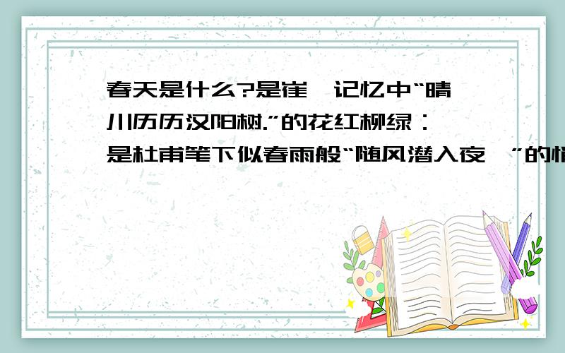 春天是什么?是崔颢记忆中“晴川历历汉阳树.”的花红柳绿：是杜甫笔下似春雨般“随风潜入夜,”的悄无声