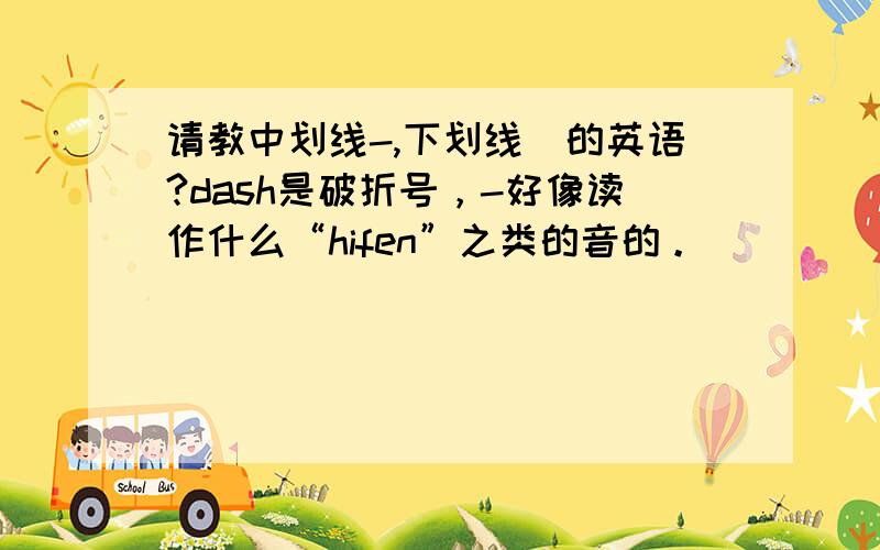 请教中划线-,下划线_的英语?dash是破折号，-好像读作什么“hifen”之类的音的。