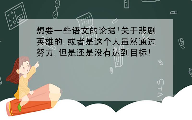 想要一些语文的论据!关于悲剧英雄的,或者是这个人虽然通过努力,但是还是没有达到目标!