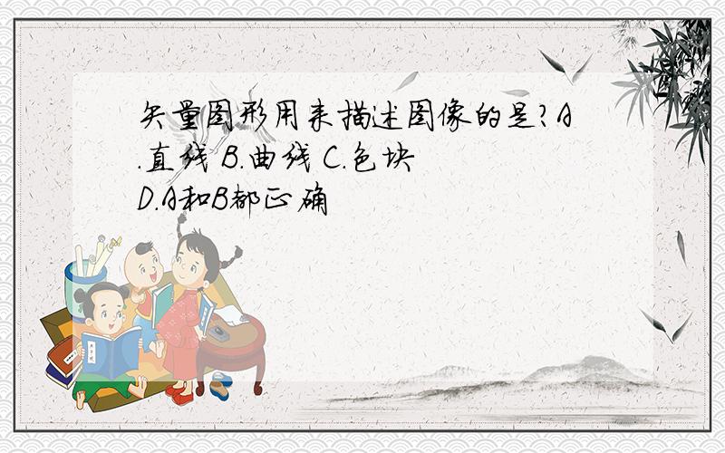 矢量图形用来描述图像的是?A.直线 B.曲线 C.色块 D.A和B都正确