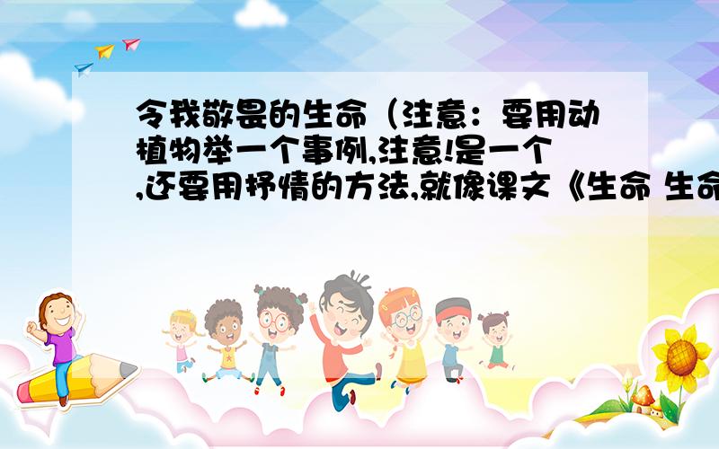 令我敬畏的生命（注意：要用动植物举一个事例,注意!是一个,还要用抒情的方法,就像课文《生命 生命》快呀!作业急!帮帮忙!