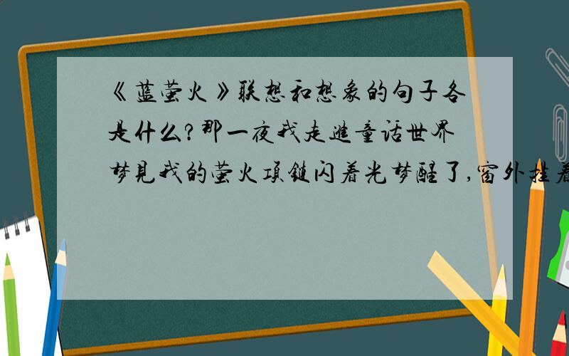 《蓝萤火》联想和想象的句子各是什么?那一夜我走进童话世界梦见我的萤火项链闪着光梦醒了,窗外挂着一轮圆月正从远天向我张望胸前虽不见了那串蓝萤火天上却多了几颗星火闪烁联想和