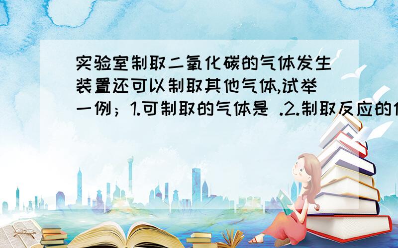 实验室制取二氧化碳的气体发生装置还可以制取其他气体,试举一例；1.可制取的气体是 .2.制取反应的化学方程式是?3.用该装置制取该气体的原因是?他们说可制取氢气 氢气不是比空气轻吗?向