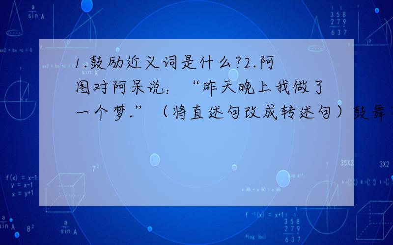 1.鼓励近义词是什么?2.阿图对阿呆说：“昨天晚上我做了一个梦.”（将直述句改成转述句）鼓舞不好吧