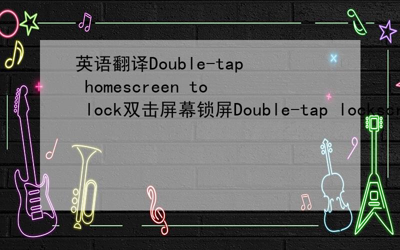 英语翻译Double-tap homescreen to lock双击屏幕锁屏Double-tap lockscreen to lock双击屏幕解锁是英译汉，英语是外国人写的