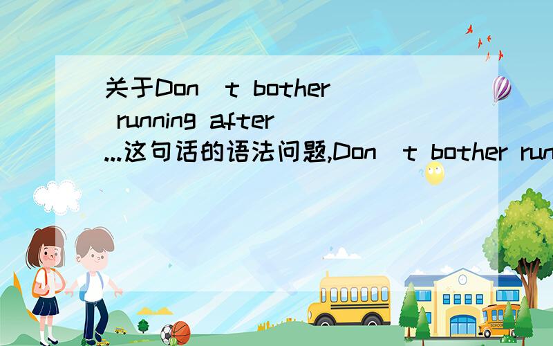 关于Don`t bother running after...这句话的语法问题,Don`t bother running after the bus you`ll never catch it.这句话意思蛮简单,可句子的语法我不清楚,请大家帮我看看!1.bother是V的话,那么run after也是V,那二个V?