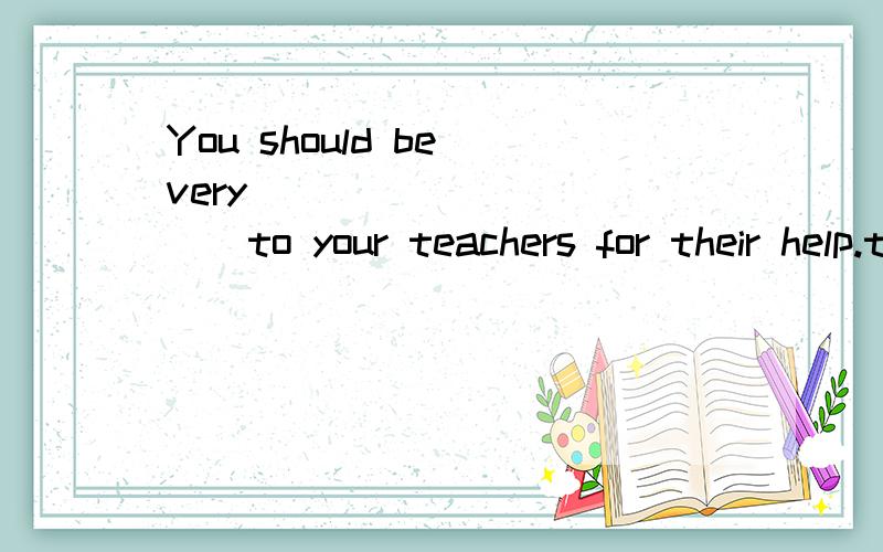 You should be very____________to your teachers for their help.thankthankinggratefulconsiderateYour brother has made an___________for you to see the lawyer at three this afternoon.appointmentinterview opportunityassignmentThe president made his last p