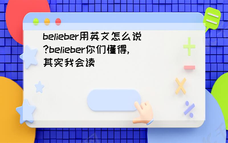 belieber用英文怎么说?belieber你们懂得,其实我会读