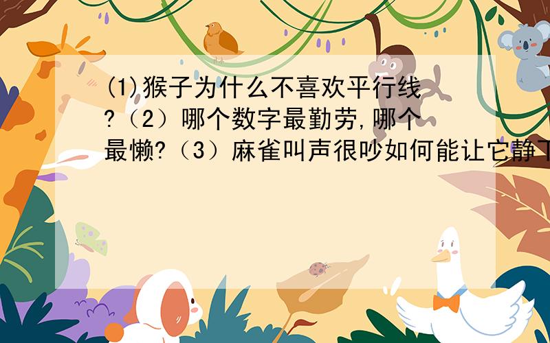 (1)猴子为什么不喜欢平行线?（2）哪个数字最勤劳,哪个最懒?（3）麻雀叫声很吵如何能让它静下来?（4）铅笔姓什么?有一朋友问我这些问题,我不懂,