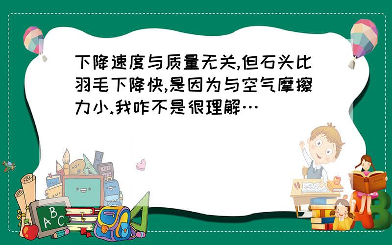 下降速度与质量无关,但石头比羽毛下降快,是因为与空气摩擦力小.我咋不是很理解…