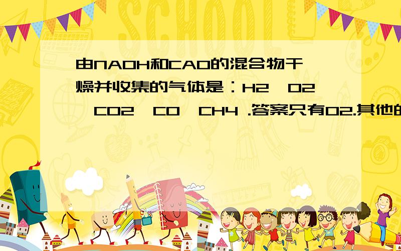 由NAOH和CAO的混合物干燥并收集的气体是：H2,O2,CO2,C0,CH4 .答案只有02.其他的为什么不能,