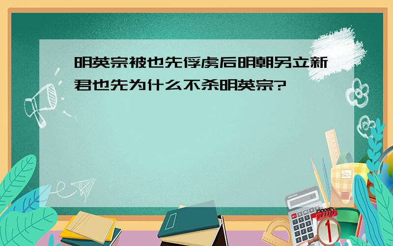 明英宗被也先俘虏后明朝另立新君也先为什么不杀明英宗?