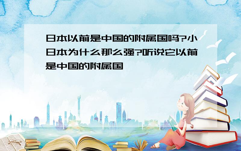 日本以前是中国的附属国吗?小日本为什么那么强?听说它以前是中国的附属国,