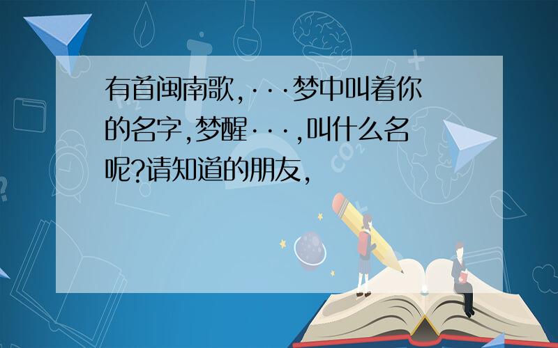 有首闽南歌,···梦中叫着你的名字,梦醒···,叫什么名呢?请知道的朋友,