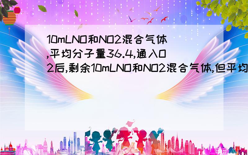 10mLNO和NO2混合气体,平均分子量36.4,通入O2后,剩余10mLNO和NO2混合气体,但平均分子量变成39,6 求通入O2的体积 (此题中气体全是在同温同压下的体积)