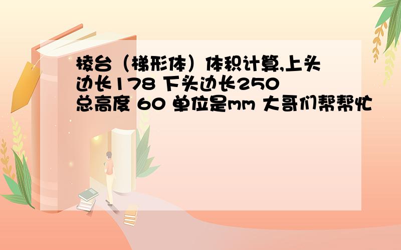 棱台（梯形体）体积计算,上头边长178 下头边长250 总高度 60 单位是mm 大哥们帮帮忙