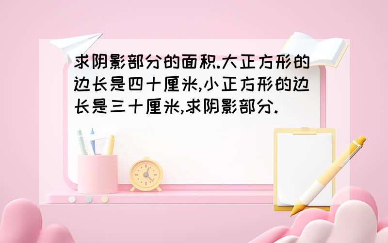 求阴影部分的面积.大正方形的边长是四十厘米,小正方形的边长是三十厘米,求阴影部分.