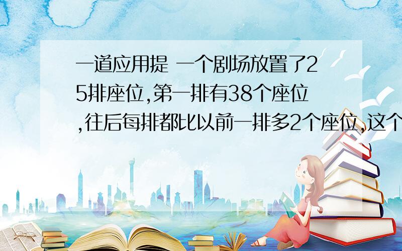 一道应用提 一个剧场放置了25排座位,第一排有38个座位,往后每排都比以前一排多2个座位,这个剧场一共有多少个座位?这是一个小学程度的题目用X貌似连Y都没学 en 恩我知道我这不是急的吗纠