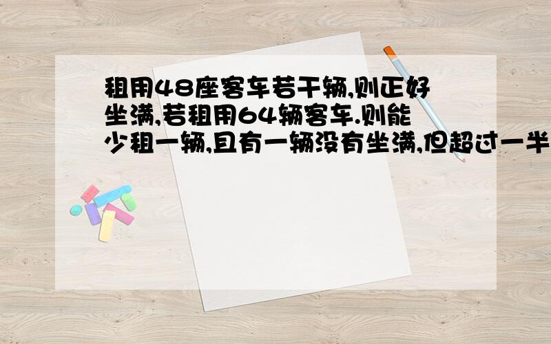 租用48座客车若干辆,则正好坐满,若租用64辆客车.则能少租一辆,且有一辆没有坐满,但超过一半,已知,租用48座每辆250,组64座每辆300,应组那个合适?