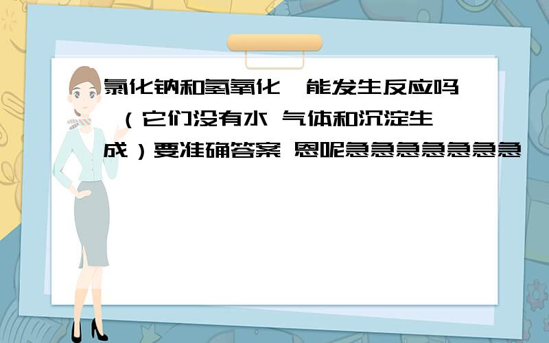 氯化钠和氢氧化钡能发生反应吗 （它们没有水 气体和沉淀生成）要准确答案 恩呢急急急急急急急