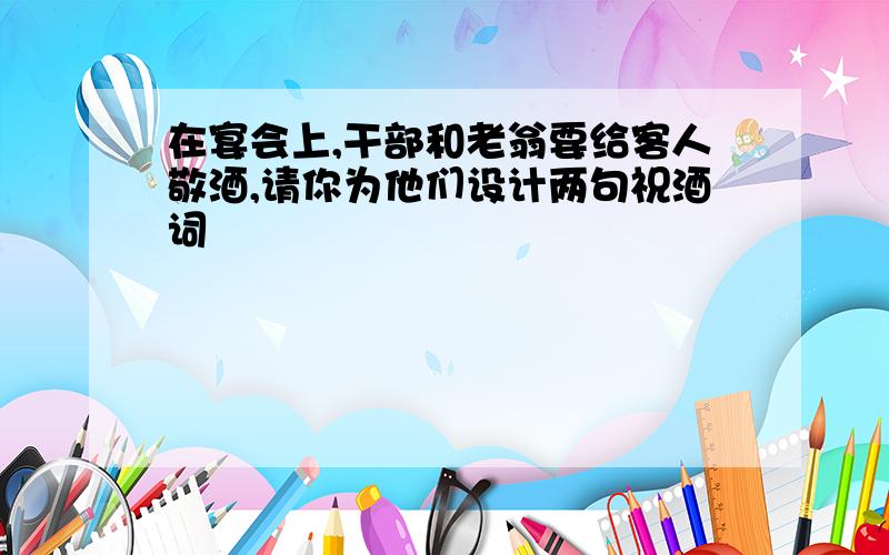 在宴会上,干部和老翁要给客人敬酒,请你为他们设计两句祝酒词