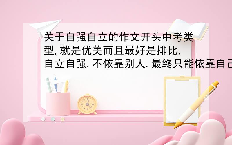 关于自强自立的作文开头中考类型,就是优美而且最好是排比,自立自强,不依靠别人.最终只能依靠自己.