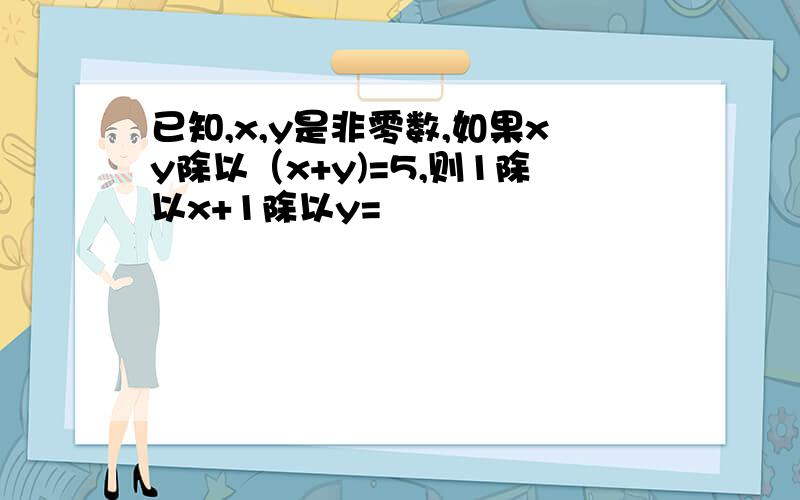 已知,x,y是非零数,如果xy除以（x+y)=5,则1除以x+1除以y=