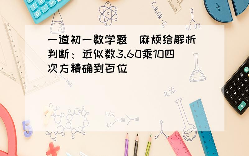 一道初一数学题（麻烦给解析)判断：近似数3.60乘10四次方精确到百位（）