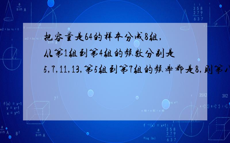 把容量是64的样本分成8组,从第1组到第4组的频数分别是5,7,11,13,第5组到第7组的频率都是8,则第八组的频数是?