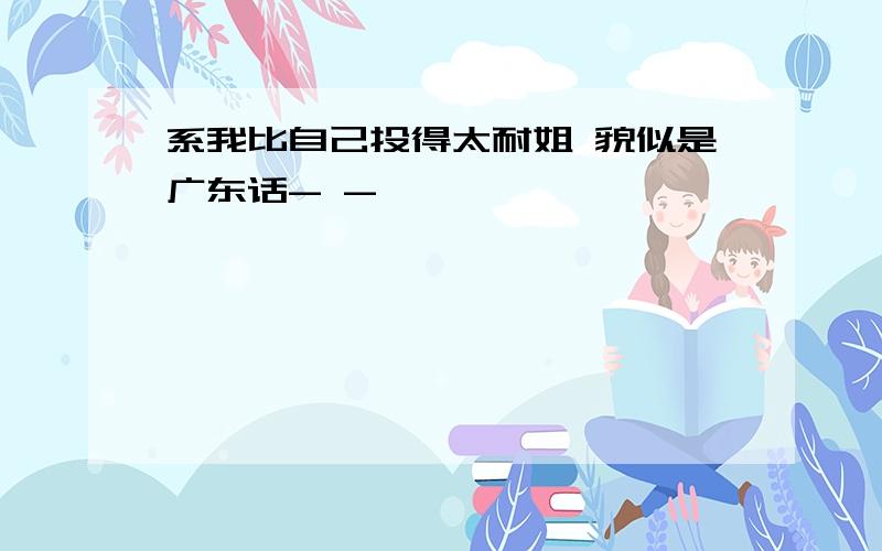 系我比自己投得太耐姐 貌似是广东话- -