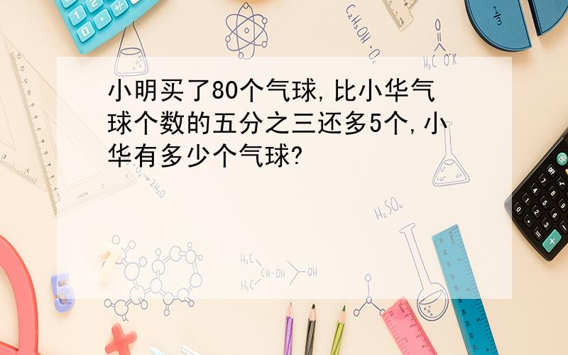 小明买了80个气球,比小华气球个数的五分之三还多5个,小华有多少个气球?