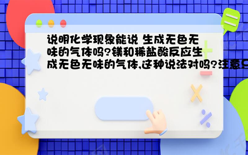 说明化学现象能说 生成无色无味的气体吗?镁和稀盐酸反应生成无色无味的气体,这种说法对吗?注意只是说现象,还不知道它是什么物质