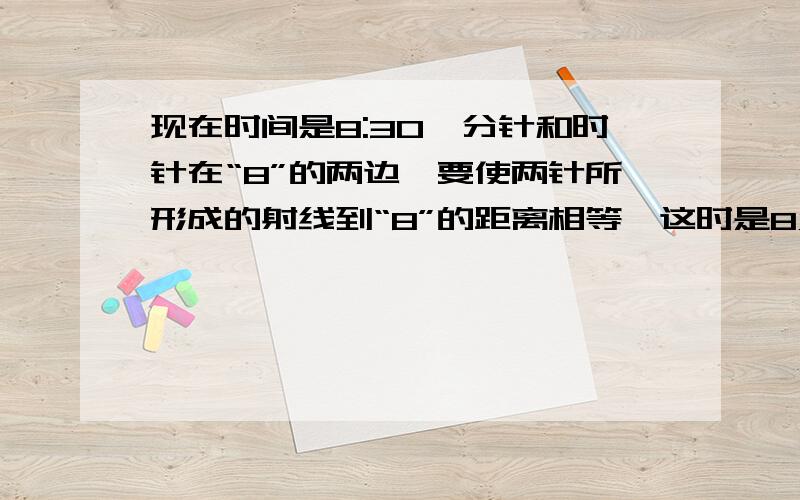 现在时间是8:30,分针和时针在“8”的两边,要使两针所形成的射线到“8”的距离相等,这时是8点多少分?