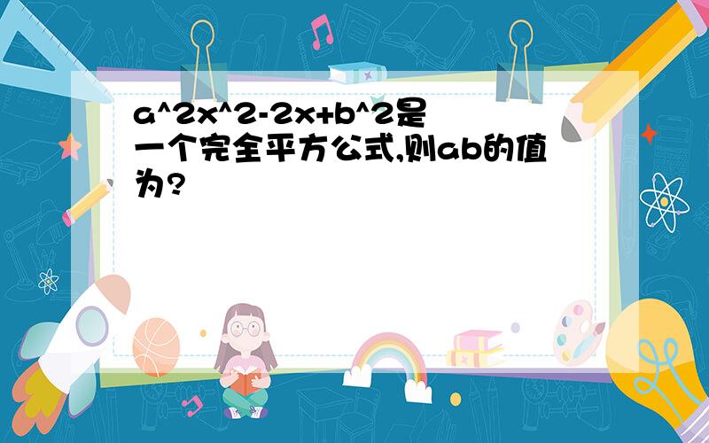 a^2x^2-2x+b^2是一个完全平方公式,则ab的值为?