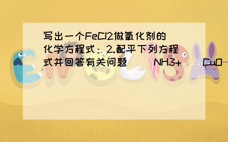 写出一个FeCI2做氧化剂的化学方程式：2.配平下列方程式并回答有关问题( ）NH3+（）CuO—（）N2+（）Cu+（ ）H2O还原剂是：