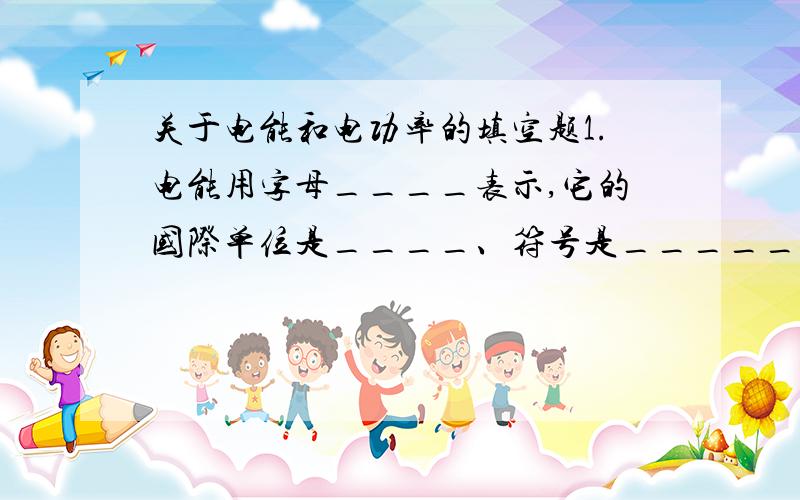 关于电能和电功率的填空题1.电能用字母____表示,它的国际单位是____、符号是_____、电功率常用单位是_____、符号是_____、他们之间的关系是_____________.2.电功率大小等于________.