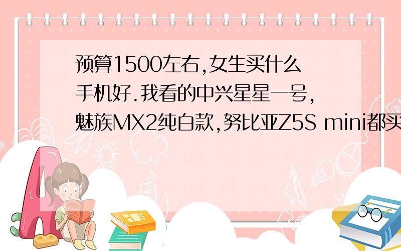 预算1500左右,女生买什么手机好.我看的中兴星星一号,魅族MX2纯白款,努比亚Z5S mini都买不到,好烦躁,她很急着买呢,我该怎么办...