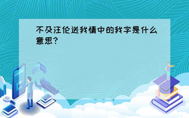 不及汪伦送我情中的我字是什么意思?