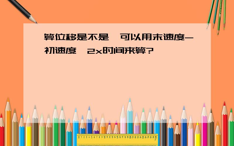 算位移是不是,可以用末速度-初速度÷2x时间来算?