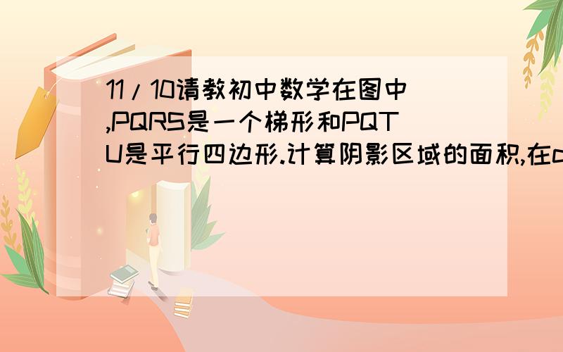 11/10请教初中数学在图中,PQRS是一个梯形和PQTU是平行四边形.计算阴影区域的面积,在cm^2 .