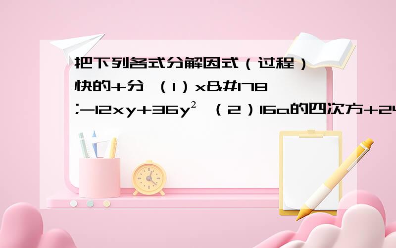 把下列各式分解因式（过程）,快的+分 （1）x²-12xy+36y² （2）16a的四次方+24a²b²+9b的四次方 (3)-2xy-x²-y² （4）4-12（x-y）+9（x-y）²