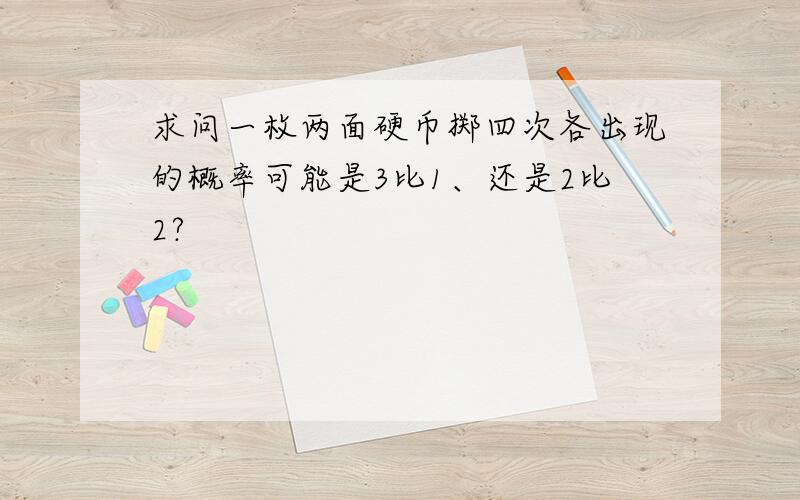 求问一枚两面硬币掷四次各出现的概率可能是3比1、还是2比2?