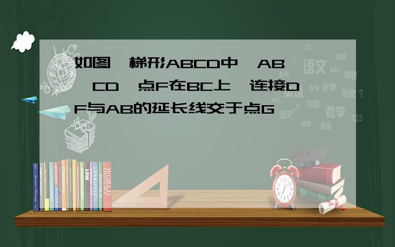 如图,梯形ABCD中,AB ‖CD,点F在BC上,连接DF与AB的延长线交于点G