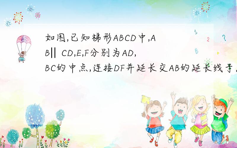 如图,已知梯形ABCD中,AB‖CD,E,F分别为AD,BC的中点,连接DF并延长交AB的延长线于点G试说明EF=1/2（AB+CD),且EF∥AB,EF∥CD