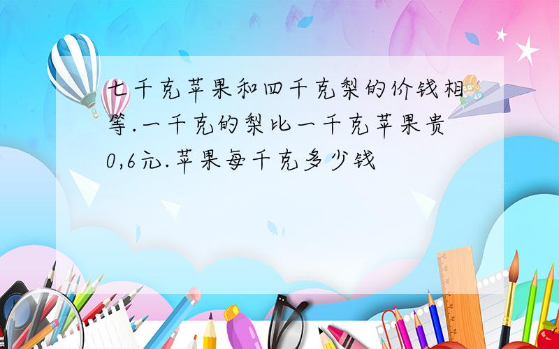 七千克苹果和四千克梨的价钱相等.一千克的梨比一千克苹果贵0,6元.苹果每千克多少钱