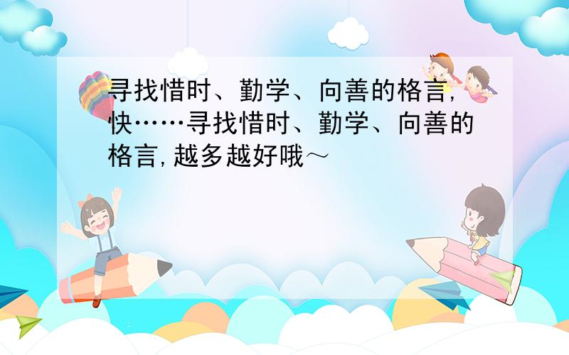 寻找惜时、勤学、向善的格言,快……寻找惜时、勤学、向善的格言,越多越好哦～