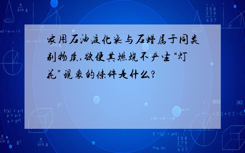 家用石油液化气与石蜡属于同类别物质,欲使其燃烧不产生“灯花”现象的条件是什么?